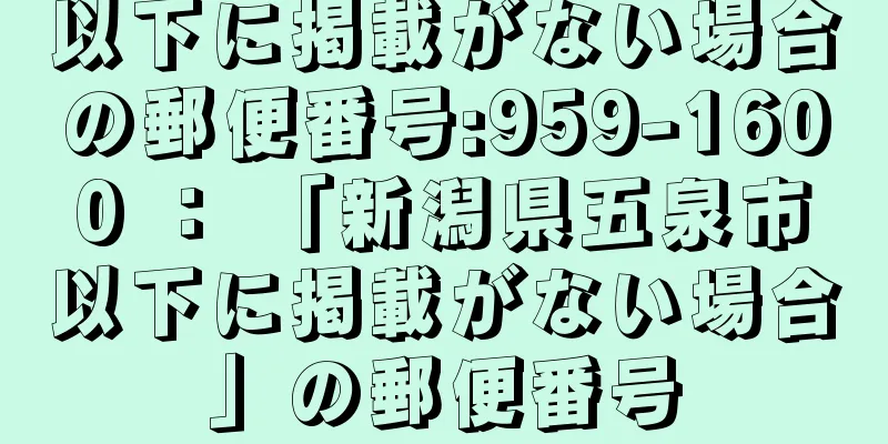 以下に掲載がない場合の郵便番号:959-1600 ： 「新潟県五泉市以下に掲載がない場合」の郵便番号