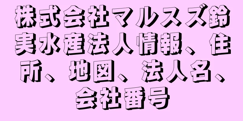 株式会社マルスズ鈴実水産法人情報、住所、地図、法人名、会社番号
