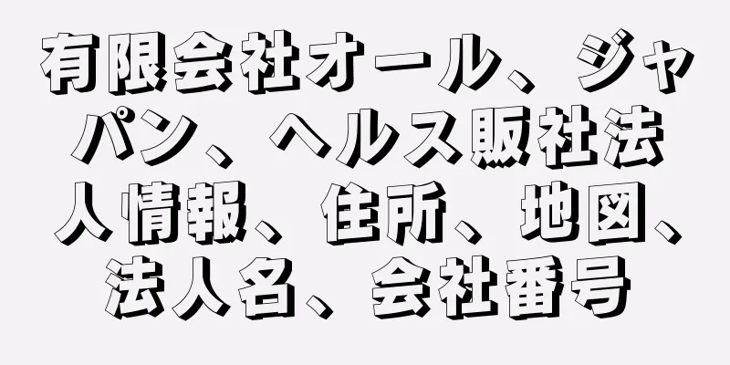 有限会社オール、ジャパン、ヘルス販社法人情報、住所、地図、法人名、会社番号