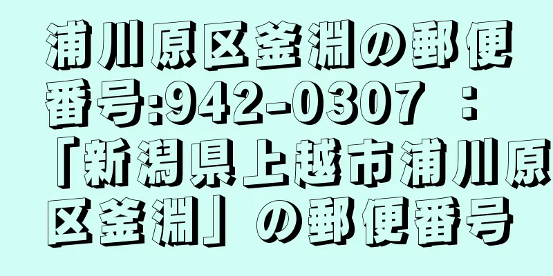 浦川原区釜淵の郵便番号:942-0307 ： 「新潟県上越市浦川原区釜淵」の郵便番号