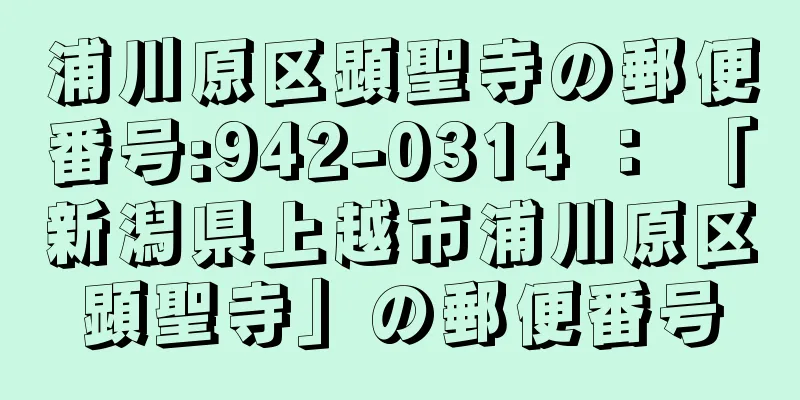 浦川原区顕聖寺の郵便番号:942-0314 ： 「新潟県上越市浦川原区顕聖寺」の郵便番号