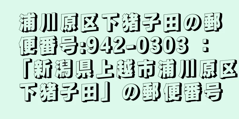 浦川原区下猪子田の郵便番号:942-0303 ： 「新潟県上越市浦川原区下猪子田」の郵便番号