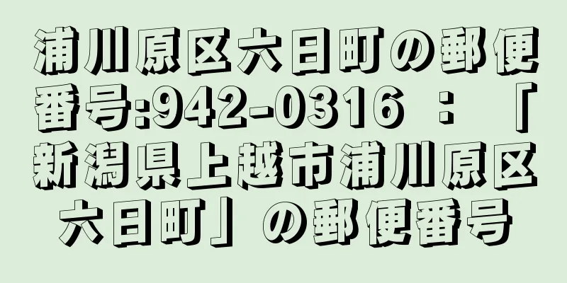 浦川原区六日町の郵便番号:942-0316 ： 「新潟県上越市浦川原区六日町」の郵便番号