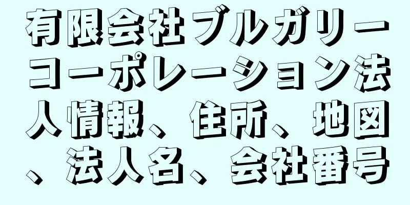 有限会社ブルガリーコーポレーション法人情報、住所、地図、法人名、会社番号