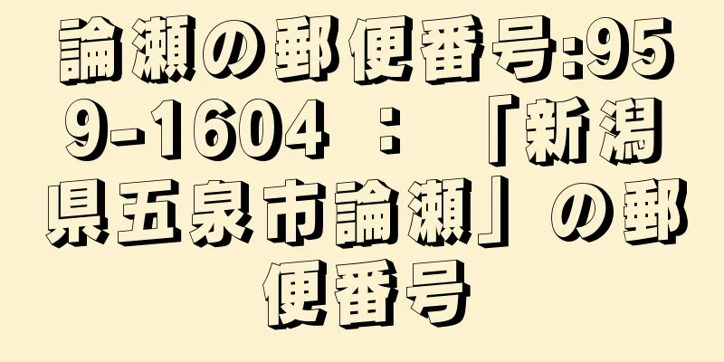 論瀬の郵便番号:959-1604 ： 「新潟県五泉市論瀬」の郵便番号