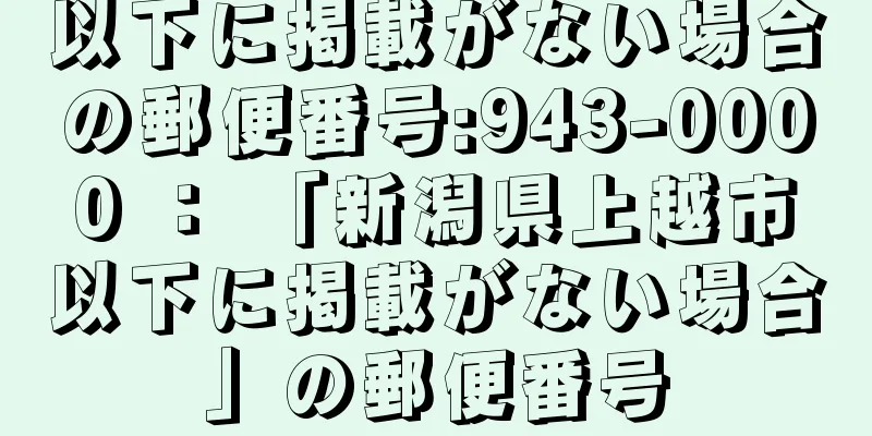 以下に掲載がない場合の郵便番号:943-0000 ： 「新潟県上越市以下に掲載がない場合」の郵便番号