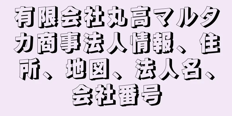 有限会社丸高マルタカ商事法人情報、住所、地図、法人名、会社番号