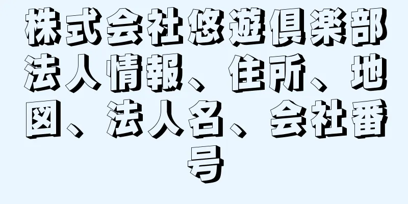 株式会社悠遊倶楽部法人情報、住所、地図、法人名、会社番号