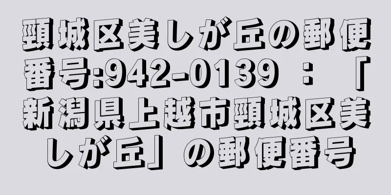 頸城区美しが丘の郵便番号:942-0139 ： 「新潟県上越市頸城区美しが丘」の郵便番号