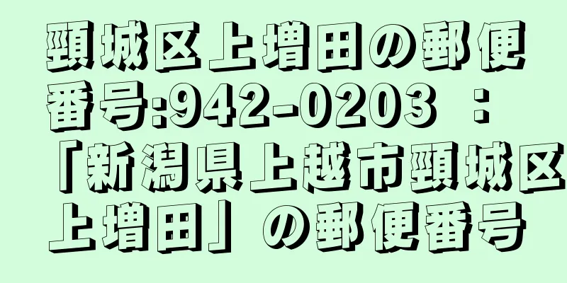 頸城区上増田の郵便番号:942-0203 ： 「新潟県上越市頸城区上増田」の郵便番号