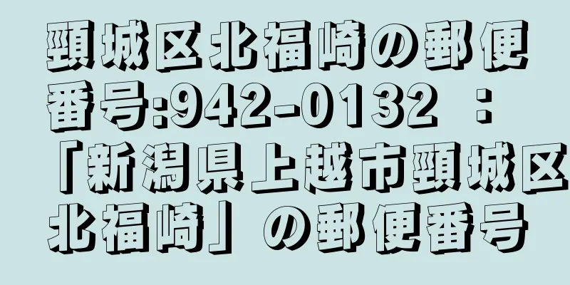 頸城区北福崎の郵便番号:942-0132 ： 「新潟県上越市頸城区北福崎」の郵便番号