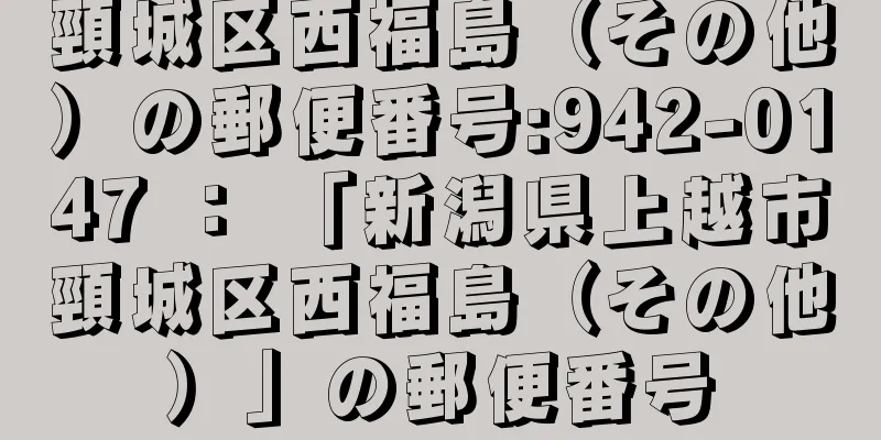 頸城区西福島（その他）の郵便番号:942-0147 ： 「新潟県上越市頸城区西福島（その他）」の郵便番号