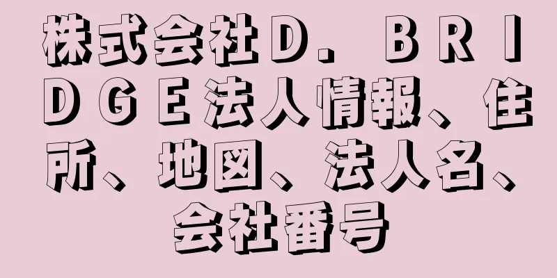 株式会社Ｄ．ＢＲＩＤＧＥ法人情報、住所、地図、法人名、会社番号