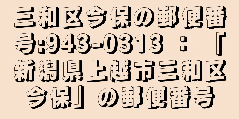 三和区今保の郵便番号:943-0313 ： 「新潟県上越市三和区今保」の郵便番号