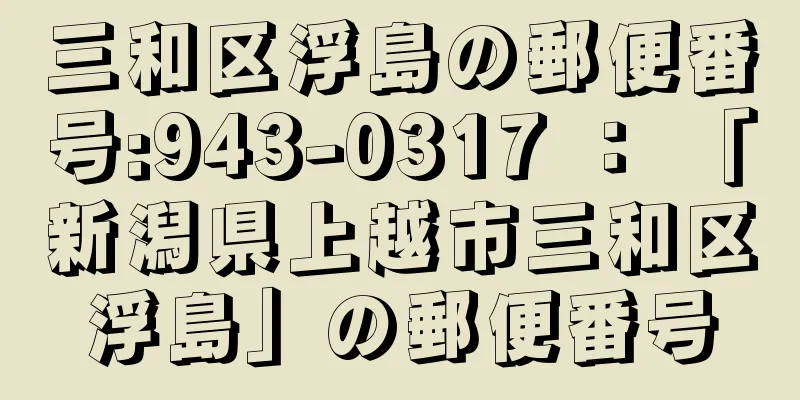 三和区浮島の郵便番号:943-0317 ： 「新潟県上越市三和区浮島」の郵便番号