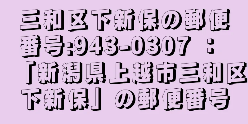 三和区下新保の郵便番号:943-0307 ： 「新潟県上越市三和区下新保」の郵便番号