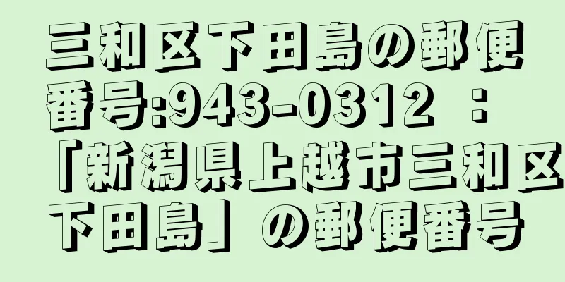 三和区下田島の郵便番号:943-0312 ： 「新潟県上越市三和区下田島」の郵便番号