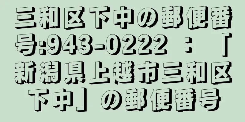 三和区下中の郵便番号:943-0222 ： 「新潟県上越市三和区下中」の郵便番号