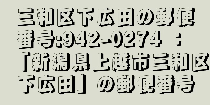 三和区下広田の郵便番号:942-0274 ： 「新潟県上越市三和区下広田」の郵便番号