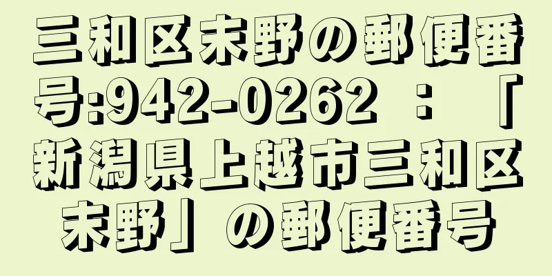 三和区末野の郵便番号:942-0262 ： 「新潟県上越市三和区末野」の郵便番号