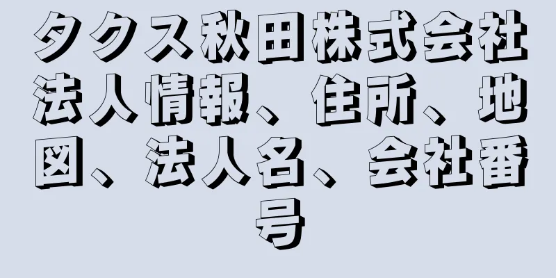 タクス秋田株式会社法人情報、住所、地図、法人名、会社番号