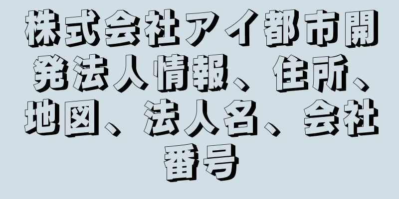 株式会社アイ都市開発法人情報、住所、地図、法人名、会社番号