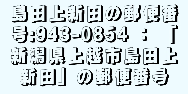 島田上新田の郵便番号:943-0854 ： 「新潟県上越市島田上新田」の郵便番号