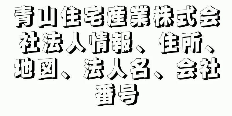 青山住宅産業株式会社法人情報、住所、地図、法人名、会社番号