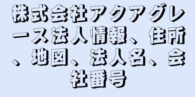 株式会社アクアグレース法人情報、住所、地図、法人名、会社番号