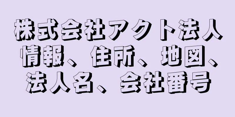 株式会社アクト法人情報、住所、地図、法人名、会社番号