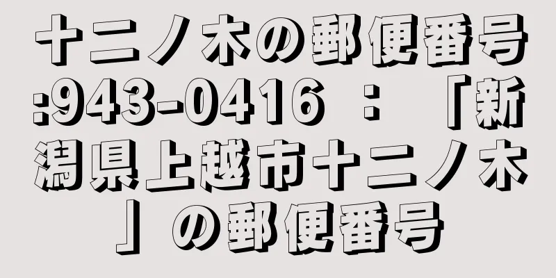 十二ノ木の郵便番号:943-0416 ： 「新潟県上越市十二ノ木」の郵便番号