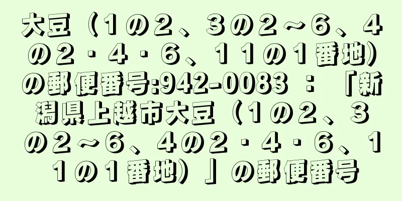 大豆（１の２、３の２〜６、４の２・４・６、１１の１番地）の郵便番号:942-0083 ： 「新潟県上越市大豆（１の２、３の２〜６、４の２・４・６、１１の１番地）」の郵便番号