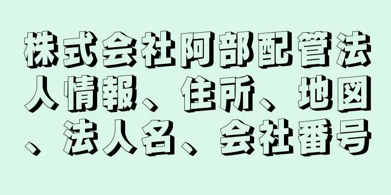 株式会社阿部配管法人情報、住所、地図、法人名、会社番号