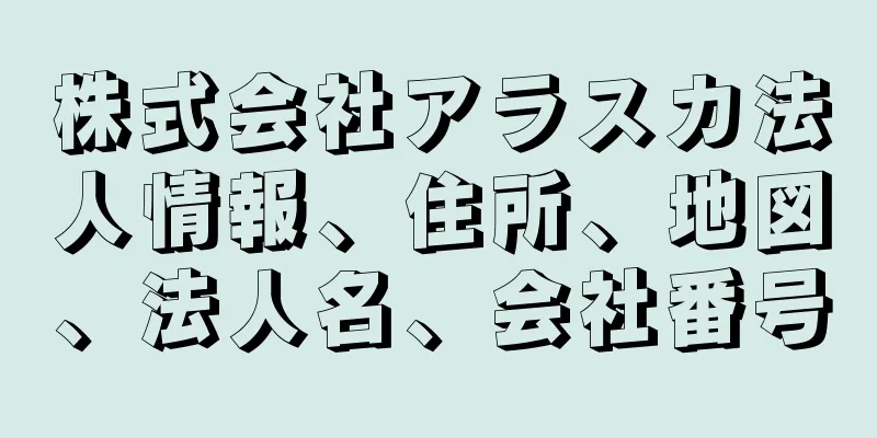 株式会社アラスカ法人情報、住所、地図、法人名、会社番号