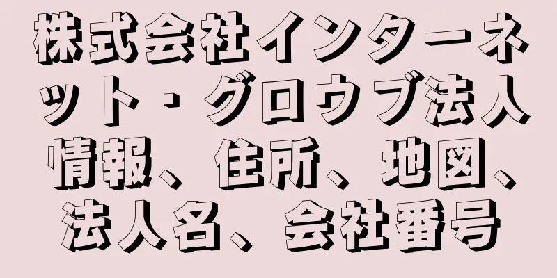 株式会社インターネット・グロウブ法人情報、住所、地図、法人名、会社番号