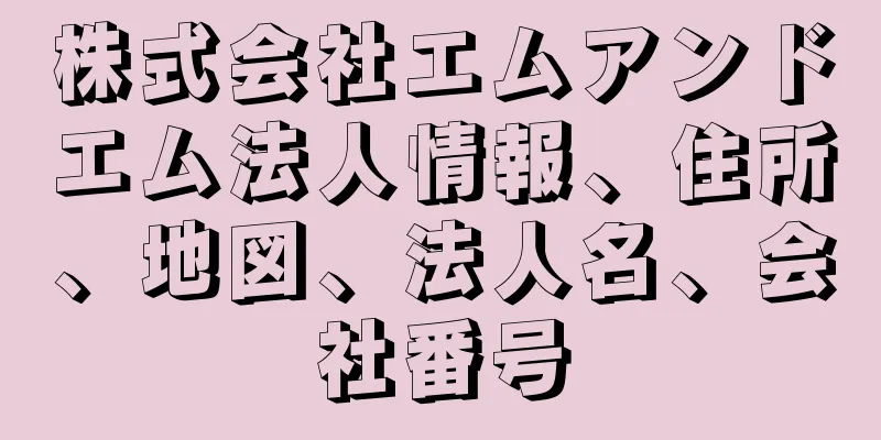 株式会社エムアンドエム法人情報、住所、地図、法人名、会社番号