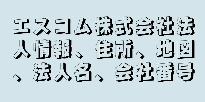 エスコム株式会社法人情報、住所、地図、法人名、会社番号