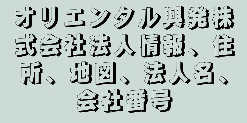 オリエンタル興発株式会社法人情報、住所、地図、法人名、会社番号