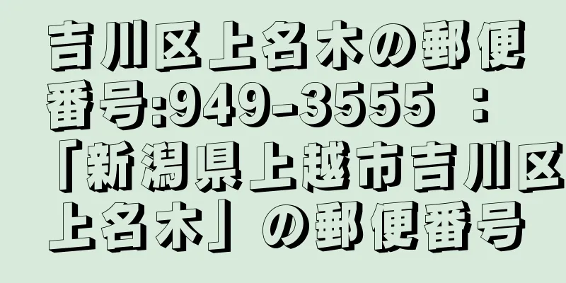 吉川区上名木の郵便番号:949-3555 ： 「新潟県上越市吉川区上名木」の郵便番号