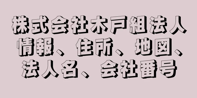 株式会社木戸組法人情報、住所、地図、法人名、会社番号