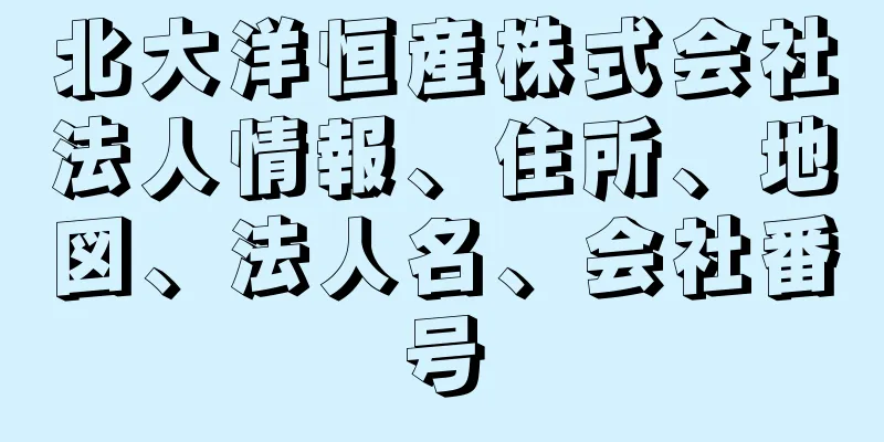 北大洋恒産株式会社法人情報、住所、地図、法人名、会社番号