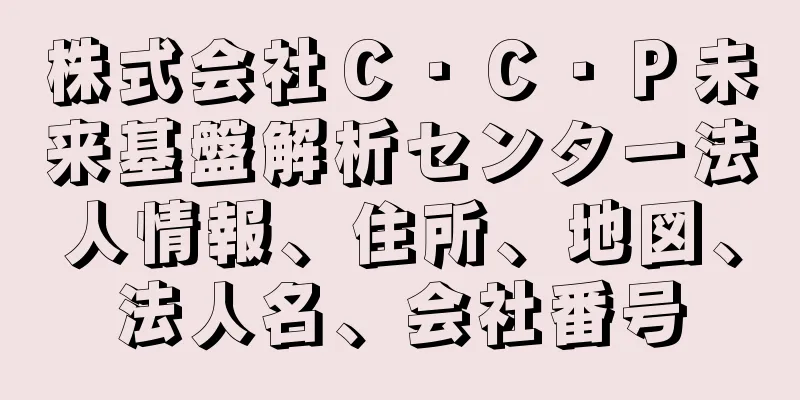 株式会社Ｃ・Ｃ・Ｐ未来基盤解析センター法人情報、住所、地図、法人名、会社番号