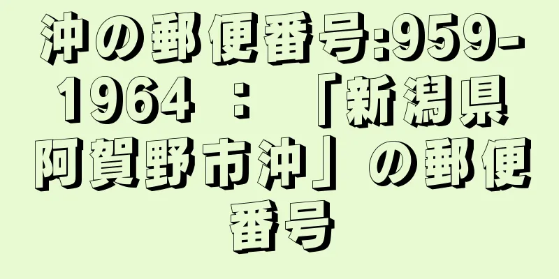 沖の郵便番号:959-1964 ： 「新潟県阿賀野市沖」の郵便番号