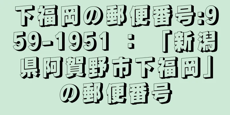 下福岡の郵便番号:959-1951 ： 「新潟県阿賀野市下福岡」の郵便番号