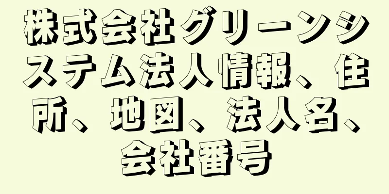 株式会社グリーンシステム法人情報、住所、地図、法人名、会社番号