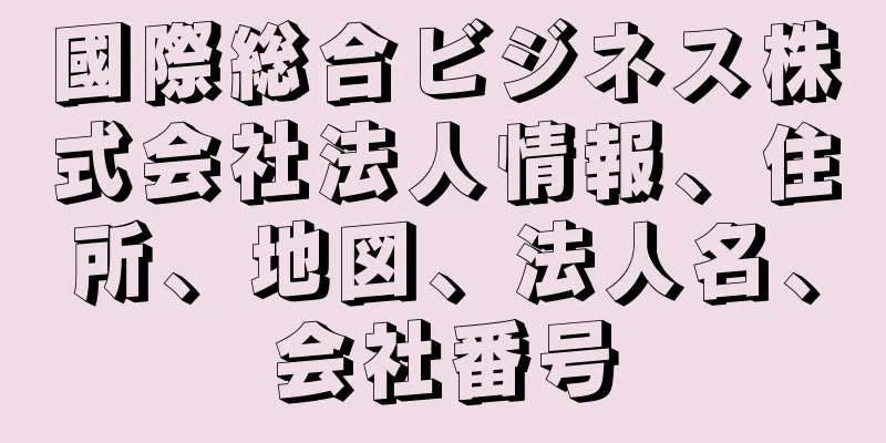 國際総合ビジネス株式会社法人情報、住所、地図、法人名、会社番号