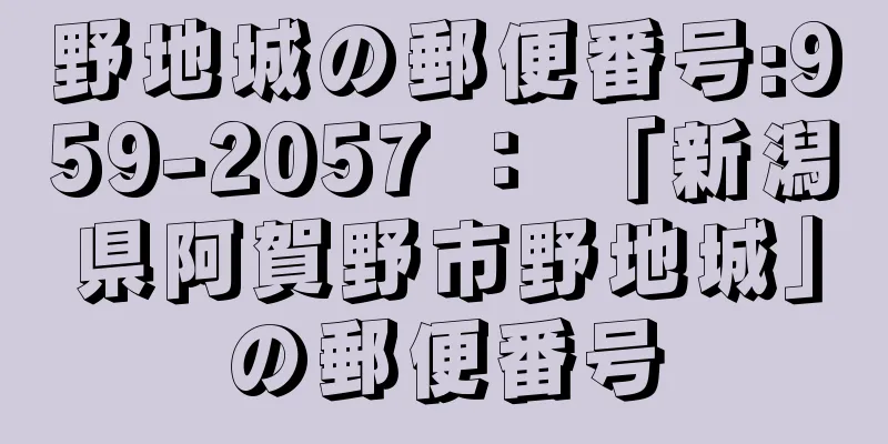 野地城の郵便番号:959-2057 ： 「新潟県阿賀野市野地城」の郵便番号