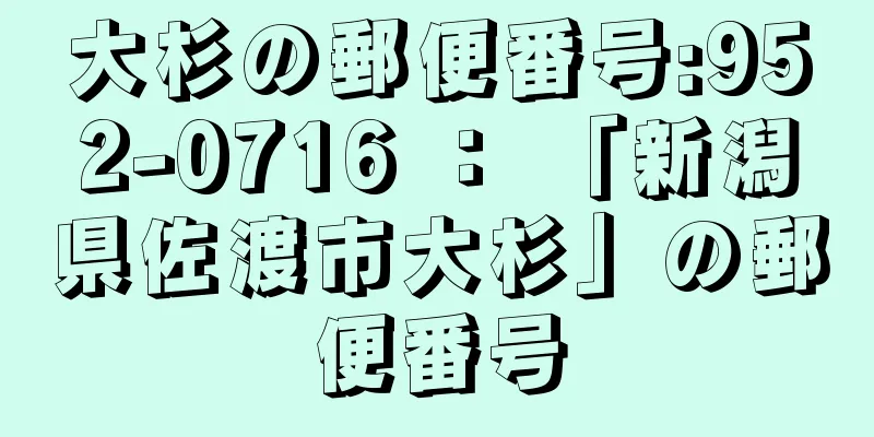 大杉の郵便番号:952-0716 ： 「新潟県佐渡市大杉」の郵便番号