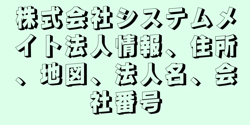 株式会社システムメイト法人情報、住所、地図、法人名、会社番号