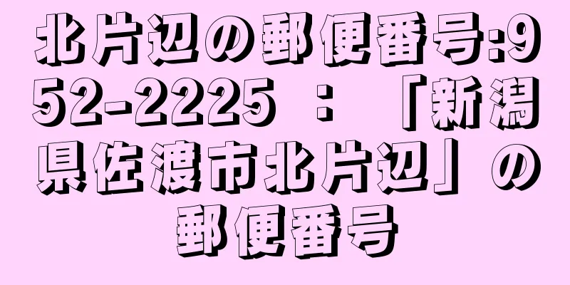 北片辺の郵便番号:952-2225 ： 「新潟県佐渡市北片辺」の郵便番号